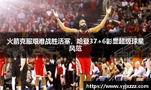 火箭克服艰难战胜活塞，哈登37+6彰显超级球星风范