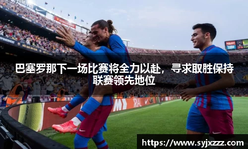 巴塞罗那下一场比赛将全力以赴，寻求取胜保持联赛领先地位