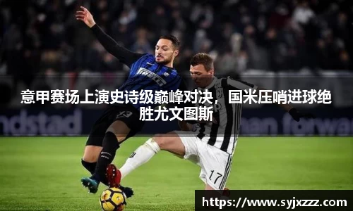意甲赛场上演史诗级巅峰对决，国米压哨进球绝胜尤文图斯