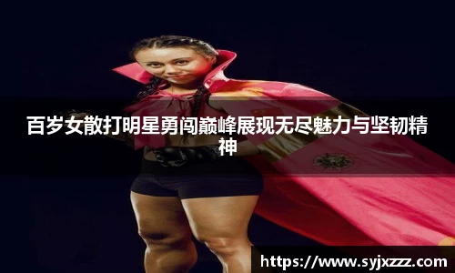 百岁女散打明星勇闯巅峰展现无尽魅力与坚韧精神