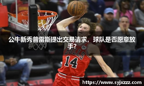 公牛新秀普雷斯提出交易请求，球队是否愿意放手？