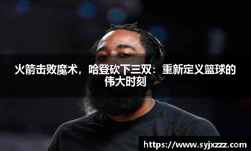 火箭击败魔术，哈登砍下三双：重新定义篮球的伟大时刻