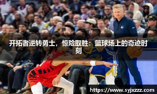 开拓者逆转勇士，惊险取胜：篮球场上的奇迹时刻