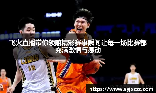飞火直播带你领略精彩赛事瞬间让每一场比赛都充满激情与感动