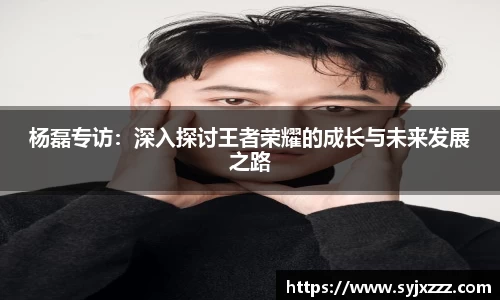 杨磊专访：深入探讨王者荣耀的成长与未来发展之路