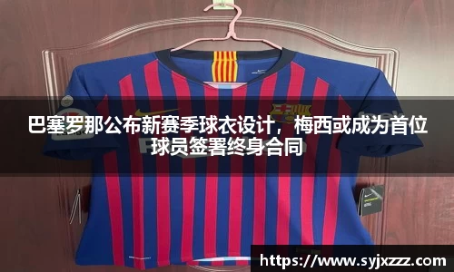 巴塞罗那公布新赛季球衣设计，梅西或成为首位球员签署终身合同