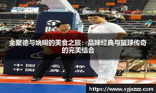 全聚德与姚明的美食之旅：品味经典与篮球传奇的完美结合