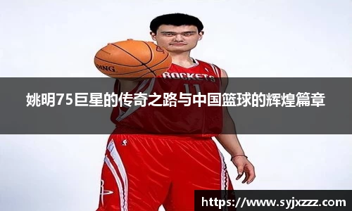姚明75巨星的传奇之路与中国篮球的辉煌篇章
