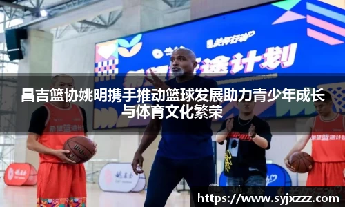昌吉篮协姚明携手推动篮球发展助力青少年成长与体育文化繁荣