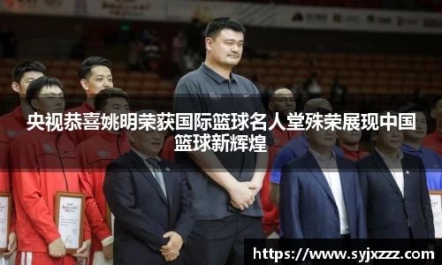 央视恭喜姚明荣获国际篮球名人堂殊荣展现中国篮球新辉煌
