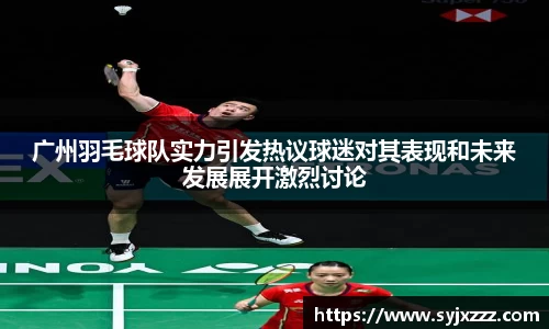 广州羽毛球队实力引发热议球迷对其表现和未来发展展开激烈讨论