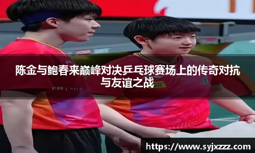 陈金与鲍春来巅峰对决乒乓球赛场上的传奇对抗与友谊之战