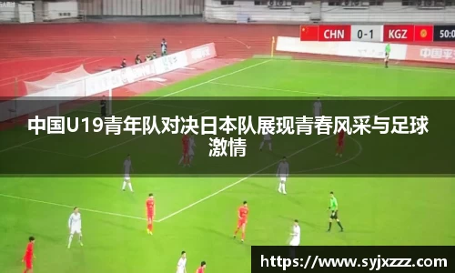 中国U19青年队对决日本队展现青春风采与足球激情