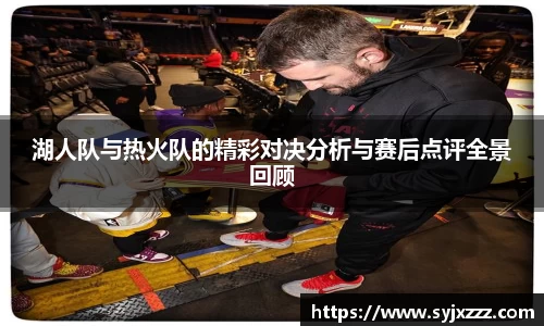 湖人队与热火队的精彩对决分析与赛后点评全景回顾