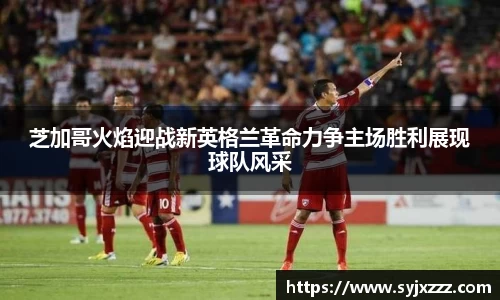 芝加哥火焰迎战新英格兰革命力争主场胜利展现球队风采