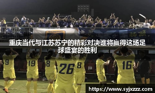 重庆当代与江苏苏宁的精彩对决谁将赢得这场足球盛宴的胜利
