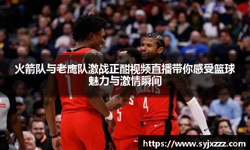 火箭队与老鹰队激战正酣视频直播带你感受篮球魅力与激情瞬间