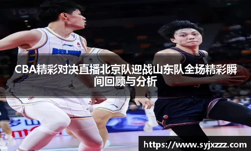 CBA精彩对决直播北京队迎战山东队全场精彩瞬间回顾与分析