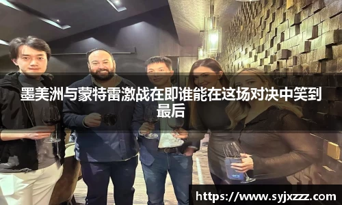 墨美洲与蒙特雷激战在即谁能在这场对决中笑到最后