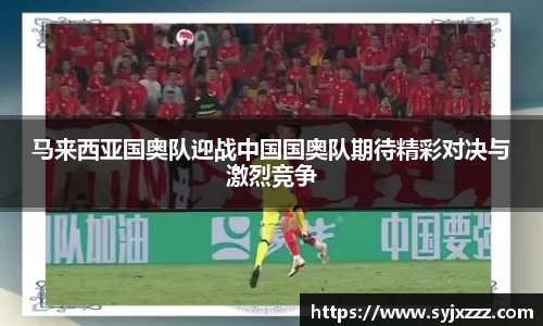 马来西亚国奥队迎战中国国奥队期待精彩对决与激烈竞争